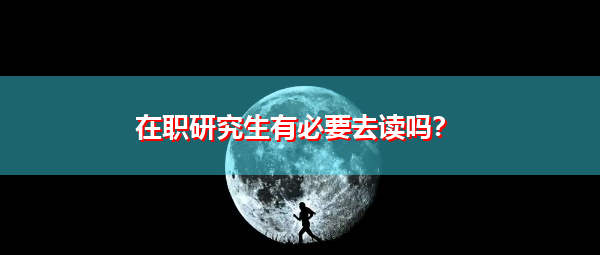 在职研究生有必要去读吗? 在职研究生有必要去读吗?