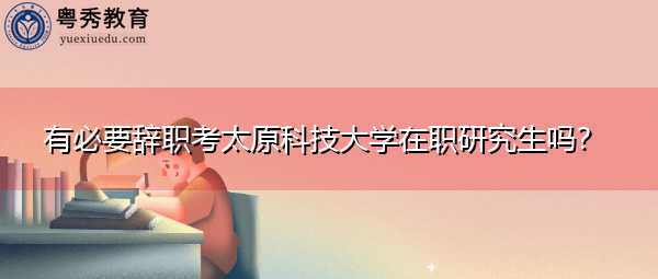 有必要辞职考太原科技大学在职研究生吗？