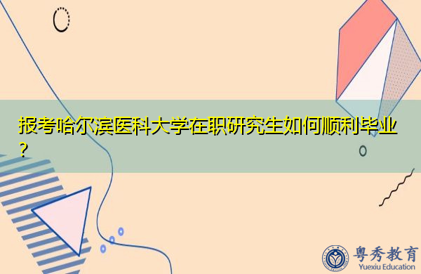 报考哈尔滨医科大学在职研究生如何顺利毕业? 报考哈尔滨医科大学在职研究生如何顺利毕业?