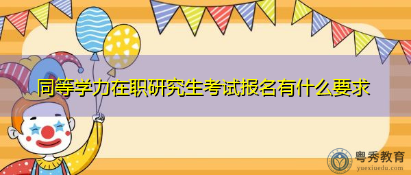 同等学力在职研究生考试报名有什么要求 同等学力在职研究生考试报名有什么要求