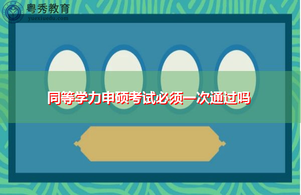 同等学力申硕考试必须一次通过吗 同等学力申硕考试必须一次通过吗