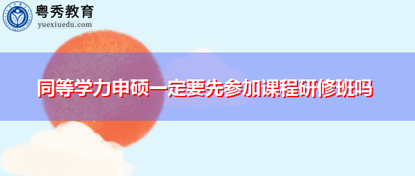 同等学力申硕一定要先参加课程研修班吗 同等学力申硕一定要先参加课程研修班吗