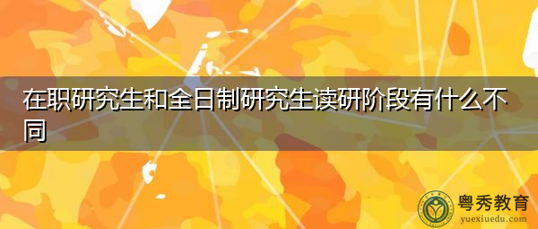 在职研究生和全日制研究生读研阶段有什么不同 在职研究生和全日制研究生读研阶段有什么不同
