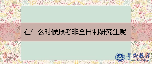 在什么时候报考非全日制研究生呢 在什么时候报考非全日制研究生呢
