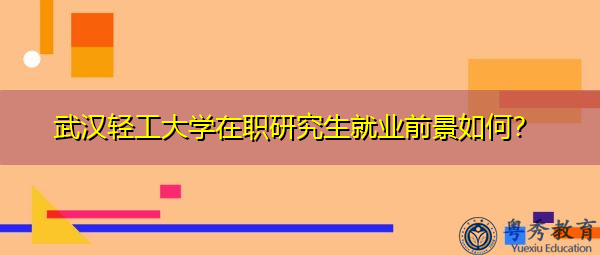 武汉轻工大学在职研究生就业前景如何? 武汉轻工大学在职研究生就业前景如何?