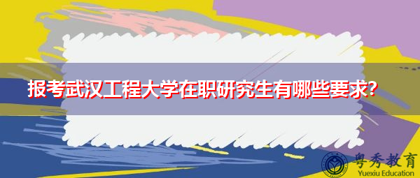 报考武汉工程大学在职研究生有哪些要求? 报考武汉工程大学在职研究生有哪些要求?