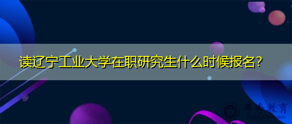 读辽宁工业大学在职研究生什么时候报名？