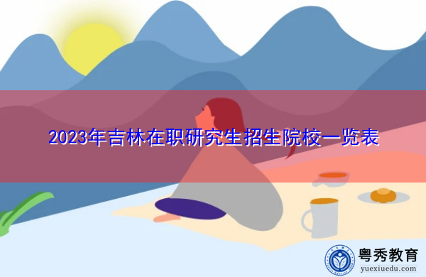 2023年吉林在职研究生招生院校一览表