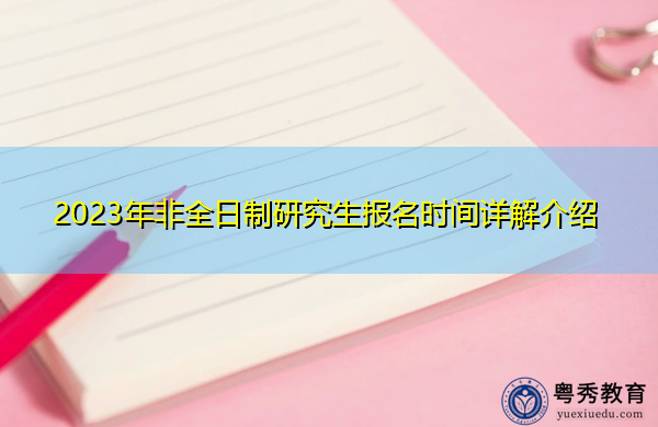 2023年非全日制研究生报名时间详解介绍 2023年非全日制研究生报名时间详解介绍