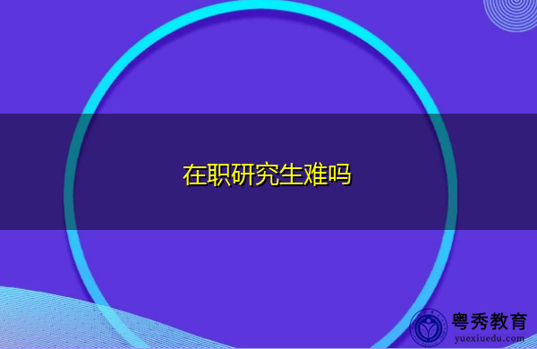 在职研究生难吗 在职研究生难吗