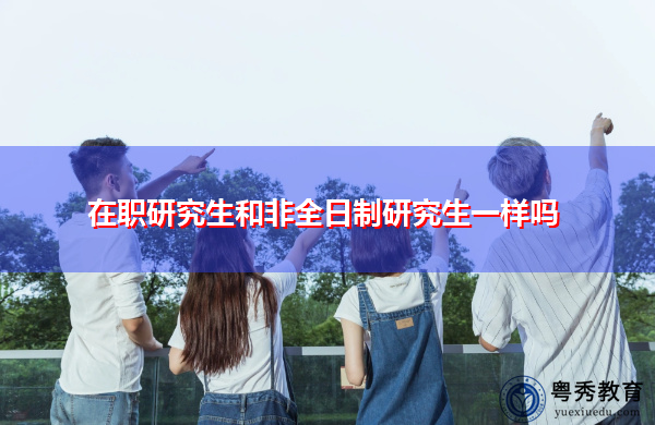 在职研究生和非全日制研究生一样吗 在职研究生和非全日制研究生一样吗