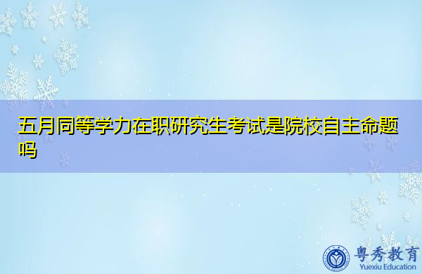 五月同等学力在职研究生考试是院校自主命题吗 五月同等学力在职研究生考试是院校自主命题吗
