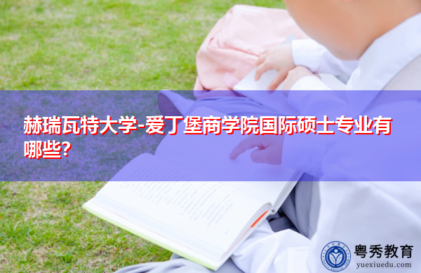 赫瑞瓦特大学-爱丁堡商学院国际硕士专业有哪些? 赫瑞瓦特大学-爱丁堡商学院国际硕士专业有哪些?