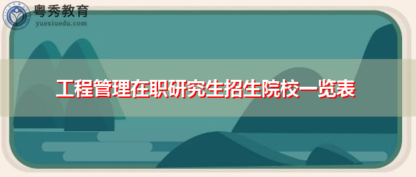 工程管理在职研究生招生院校一览表 工程管理在职研究生招生院校一览表