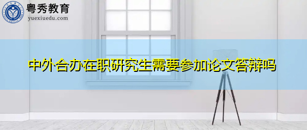 中外合办在职研究生需要参加论文答辩吗 中外合办在职研究生需要参加论文答辩吗