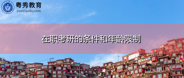 在职考研的条件和年龄限制 在职考研的条件和年龄限制
