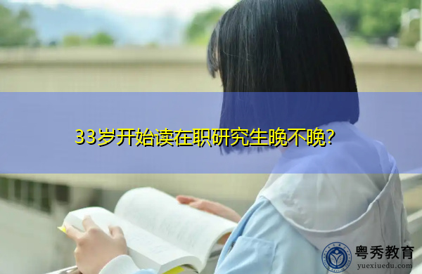 33岁开始读在职研究生晚不晚? 33岁开始读在职研究生晚不晚?