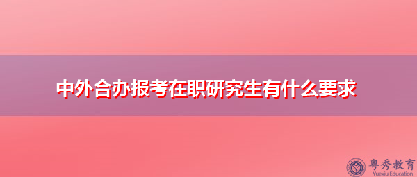 中外合办报考在职研究生有什么要求 中外合办报考在职研究生有什么要求