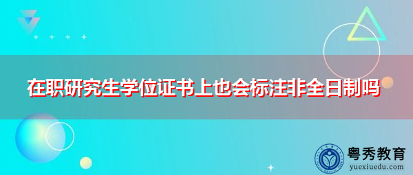在职研究生学位证书上也会标注非全日制吗 在职研究生学位证书上也会标注非全日制吗