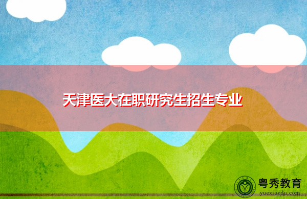 天津医大在职研究生招生专业 天津医大在职研究生招生专业