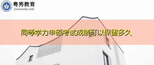同等学力申硕考试成绩可以保留多久 同等学力申硕考试成绩可以保留多久