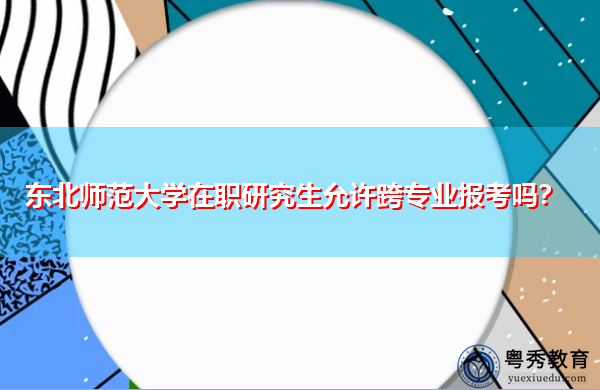 东北师范大学在职研究生允许跨专业报考吗? 东北师范大学在职研究生允许跨专业报考吗?
