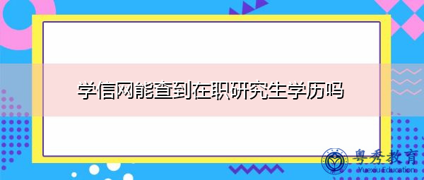 学信网能查到在职研究生学历吗 学信网能查到在职研究生学历吗