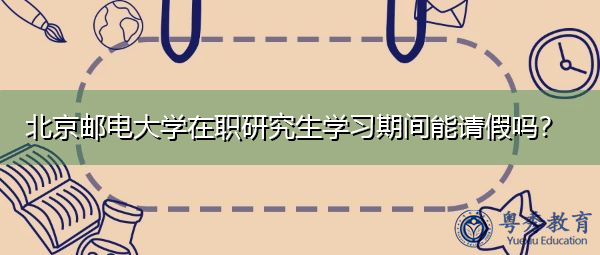 北京邮电大学在职研究生学习期间能请假吗? 北京邮电大学在职研究生学习期间能请假吗?