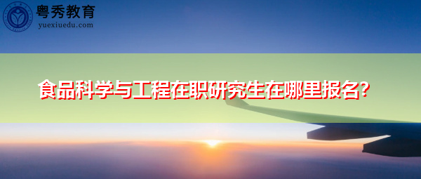 食品科学与工程在职研究生在哪里报名? 食品科学与工程在职研究生在哪里报名?