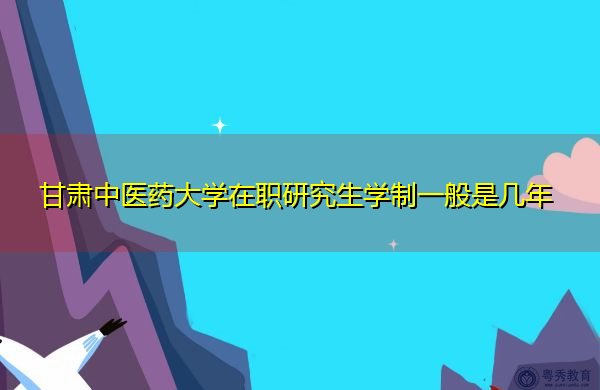 甘肃中医药大学在职研究生学制一般是几年 甘肃中医药大学在职研究生学制一般是几年
