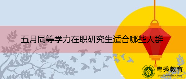 五月同等学力在职研究生适合哪些人群 五月同等学力在职研究生适合哪些人群