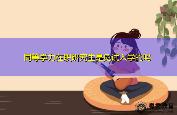 同等学力在职研究生是免试入学的吗 同等学力在职研究生是免试入学的吗