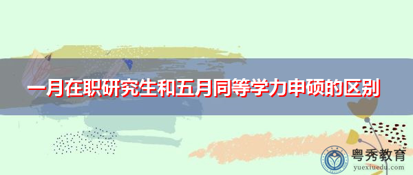 一月在职研究生和五月同等学力申硕的区别 一月在职研究生和五月同等学力申硕的区别