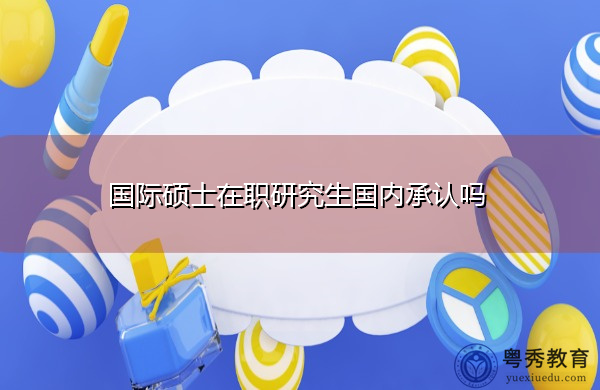国际硕士在职研究生国内承认吗 国际硕士在职研究生国内承认吗