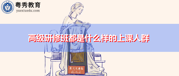 高级研修班都是什么样的上课人群 高级研修班都是什么样的上课人群