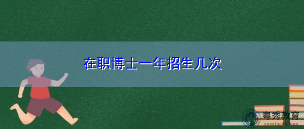 在职博士一年招生几次 在职博士一年招生几次
