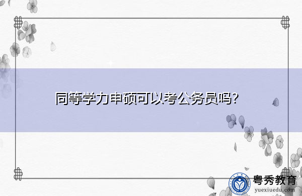 同等学力申硕可以考公务员吗? 同等学力申硕可以考公务员吗?