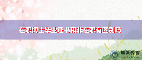 在职博士毕业证书和非在职有区别吗 在职博士毕业证书和非在职有区别吗