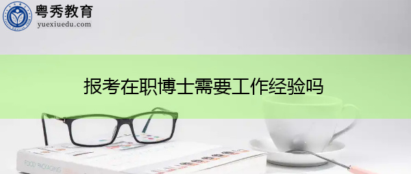 报考在职博士需要工作经验吗 报考在职博士需要工作经验吗