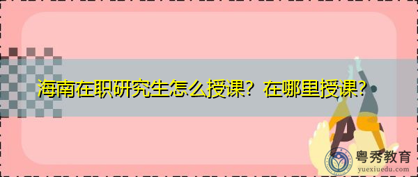 海南在职研究生怎么授课?在哪里授课? 海南在职研究生怎么授课?在哪里授课?