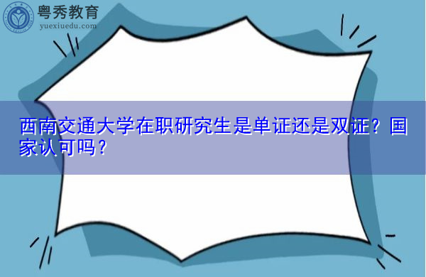 西南交通大学在职研究生是单证还是双证?国家认可吗? 西南交通大学在职研究生是单证还是双证?国家认可吗?