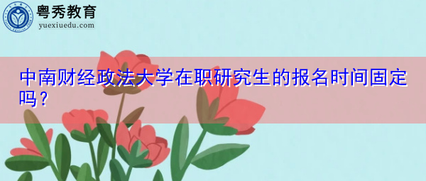 中南财经政法大学在职研究生的报名时间固定吗? 中南财经政法大学在职研究生的报名时间固定吗?