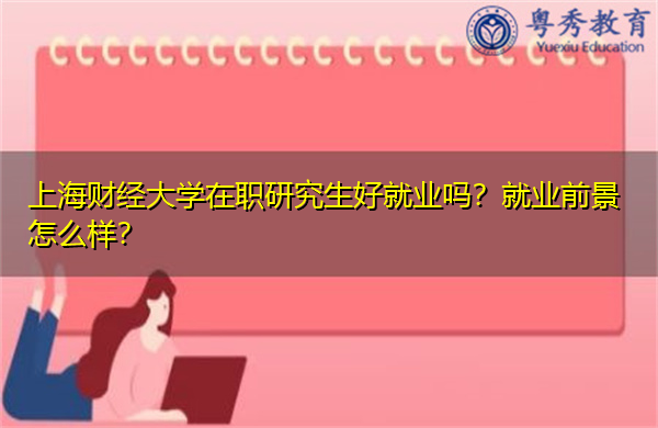 上海财经大学在职研究生好就业吗?就业前景怎么样? 上海财经大学在职研究生好就业吗?就业前景怎么样?