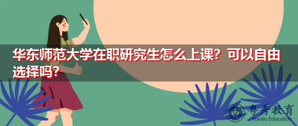 华东师范大学在职研究生怎么上课?可以自由选择吗? 华东师范大学在职研究生怎么上课?可以自由选择吗?