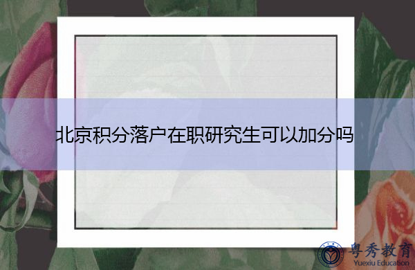 北京积分落户在职研究生可以加分吗 北京积分落户在职研究生可以加分吗