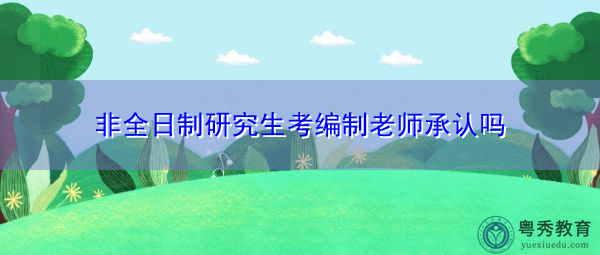 非全日制研究生考编制老师承认吗 非全日制研究生考编制老师承认吗
