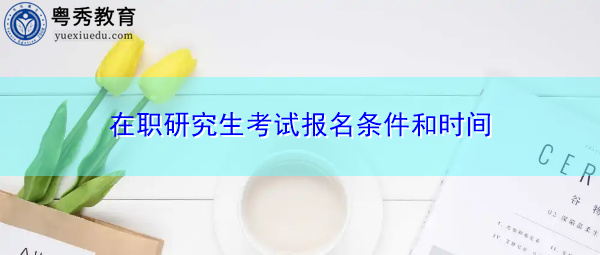 在职研究生考试报名条件和时间 在职研究生考试报名条件和时间