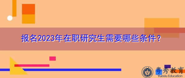 报名2023年在职研究生需要哪些条件? 报名2023年在职研究生需要哪些条件?