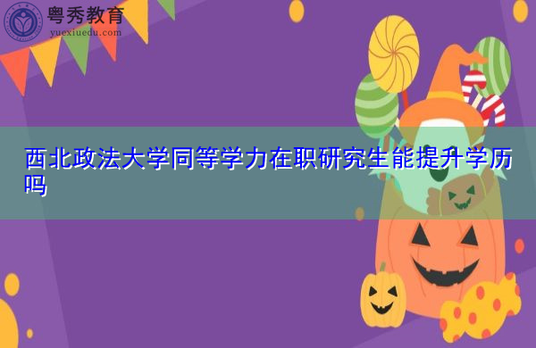 西北政法大学同等学力在职研究生能提升学历吗 西北政法大学同等学力在职研究生能提升学历吗