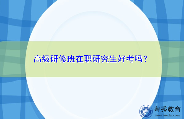高级研修班在职研究生好考吗? 高级研修班在职研究生好考吗?